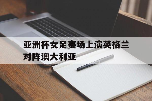 亚洲杯女足赛场上演英格兰对阵澳大利亚