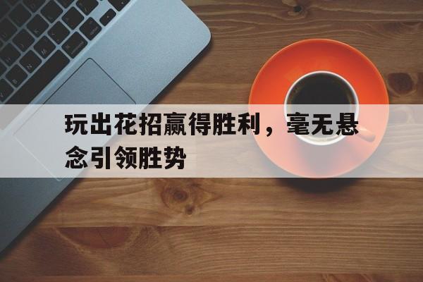 包含玩出花招赢得胜利，毫无悬念引领胜势的词条